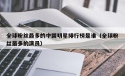 全球粉丝最多的中国明星排行榜是谁（全球粉丝最多的演员）