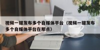 视频一键发布多个自媒体平台（视频一键发布多个自媒体平台在那点）