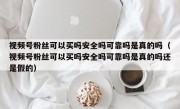 视频号粉丝可以买吗安全吗可靠吗是真的吗（视频号粉丝可以买吗安全吗可靠吗是真的吗还是假的）