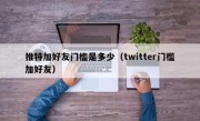 推特加好友门槛是多少（twitter门槛加好友）