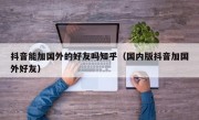 抖音能加国外的好友吗知乎（国内版抖音加国外好友）