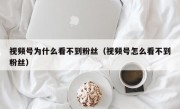 视频号为什么看不到粉丝（视频号怎么看不到粉丝）