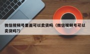 微信视频号里面可以卖货吗（微信视频号可以卖货吗?）
