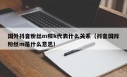 国外抖音粉丝m和k代表什么关系（抖音国际粉丝m是什么意思）