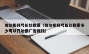 微信视频号粉丝数量（微信视频号粉丝数量多少可以开始接广告赚钱）