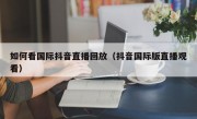 如何看国际抖音直播回放（抖音国际版直播观看）