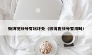 微博视频号有啥坏处（微博视频号有用吗）