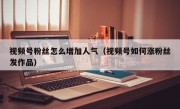 视频号粉丝怎么增加人气（视频号如何涨粉丝发作品）