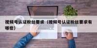 视频号认证粉丝要求（视频号认证粉丝要求有哪些）