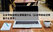 公众号粉丝转化策略是什么（公众号粉丝迁移是什么意思）