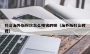 抖音海外版粉丝怎么赚钱的呢（海外版抖音教程）