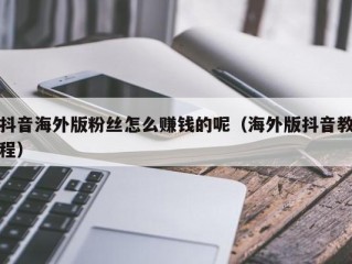 抖音海外版粉丝怎么赚钱的呢（海外版抖音教程）
