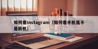 如何看Instagram（如何看手机是不是新机）