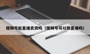 视频号能直播卖货吗（视频号可以做直播吗）