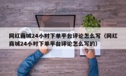 网红商城24小时下单平台评论怎么写（网红商城24小时下单平台评论怎么写的）