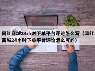 网红商城24小时下单平台评论怎么写（网红商城24小时下单平台评论怎么写的）