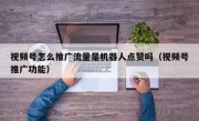 视频号怎么推广流量是机器人点赞吗（视频号推广功能）