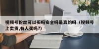 视频号粉丝可以买吗安全吗是真的吗（视频号上卖货,有人买吗?）