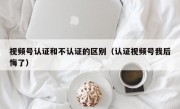 视频号认证和不认证的区别（认证视频号我后悔了）