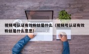 视频号认证有效粉丝是什么（视频号认证有效粉丝是什么意思）