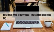如何查看视频号有效粉丝（视频号哪里看粉丝数）