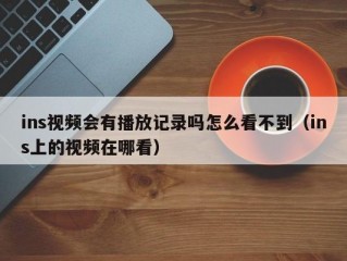 ins视频会有播放记录吗怎么看不到（ins上的视频在哪看）