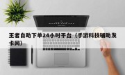 王者自助下单24小时平台（手游科技辅助发卡网）