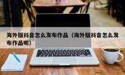 海外版抖音怎么发布作品（海外版抖音怎么发布作品呢）