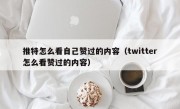 推特怎么看自己赞过的内容（twitter怎么看赞过的内容）