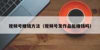 视频号赚钱方法（视频号发作品能赚钱吗）
