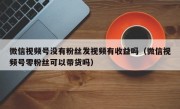 微信视频号没有粉丝发视频有收益吗（微信视频号零粉丝可以带货吗）