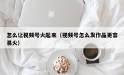 怎么让视频号火起来（视频号怎么发作品更容易火）