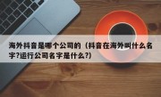 海外抖音是哪个公司的（抖音在海外叫什么名字?运行公司名字是什么?）