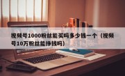 视频号1000粉丝能买吗多少钱一个（视频号10万粉丝能挣钱吗）
