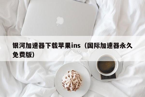 银河加速器下载苹果ins（国际加速器永久免费版） 第1张