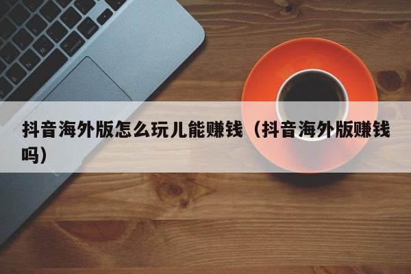 抖音海外版怎么玩儿能赚钱（抖音海外版赚钱吗） 第1张
