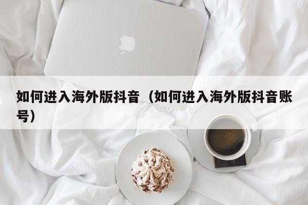 如何进入海外版抖音（如何进入海外版抖音账号） 第1张