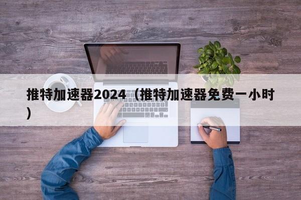 推特加速器2024（推特加速器免费一小时） 第1张