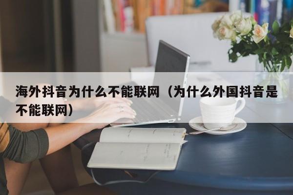 海外抖音为什么不能联网（为什么外国抖音是不能联网） 第1张
