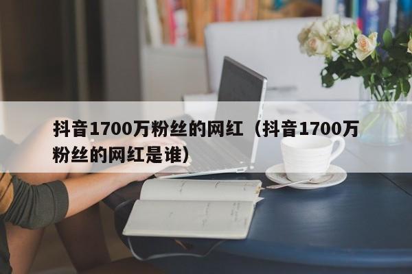 抖音1700万粉丝的网红（抖音1700万粉丝的网红是谁） 第1张
