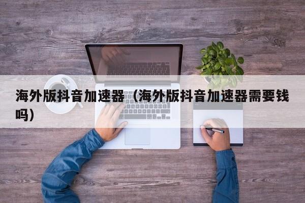 海外版抖音加速器（海外版抖音加速器需要钱吗） 第1张