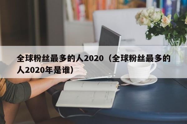 全球粉丝最多的人2020（全球粉丝最多的人2020年是谁） 第1张