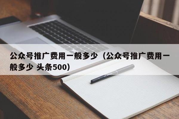 公众号推广费用一般多少（公众号推广费用一般多少 头条500） 第1张