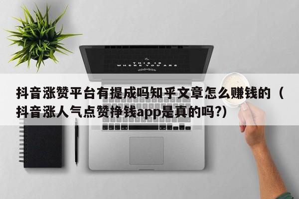 抖音涨赞平台有提成吗知乎文章怎么赚钱的（抖音涨人气点赞挣钱app是真的吗?） 第1张