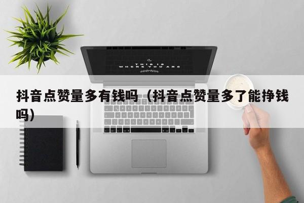 抖音点赞量多有钱吗（抖音点赞量多了能挣钱吗） 第1张