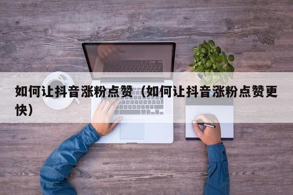 如何让抖音涨粉点赞（如何让抖音涨粉点赞更快） 第1张