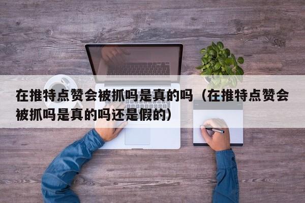 在推特点赞会被抓吗是真的吗（在推特点赞会被抓吗是真的吗还是假的） 第1张