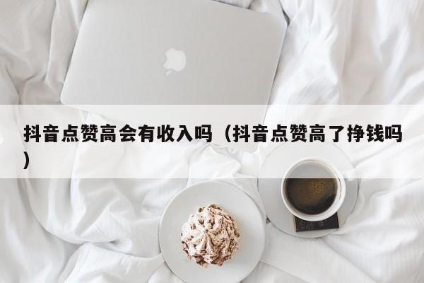 抖音点赞高会有收入吗（抖音点赞高了挣钱吗） 第1张
