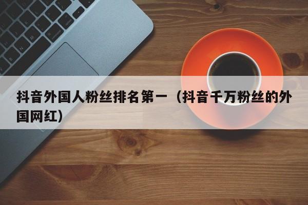 抖音外国人粉丝排名第一（抖音千万粉丝的外国网红） 第1张