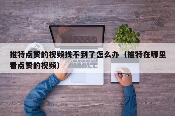 推特点赞的视频找不到了怎么办（推特在哪里看点赞的视频） 第1张